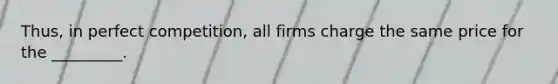 Thus, in perfect competition, all firms charge the same price for the _________.