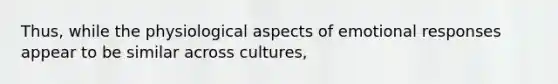 Thus, while the physiological aspects of emotional responses appear to be similar across cultures,