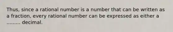 Thus, since a rational number is a number that can be written as a fraction, every rational number can be expressed as either a ......... decimal.