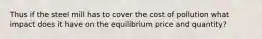 Thus if the steel mill has to cover the cost of pollution what impact does it have on the equilibrium price and quantity?