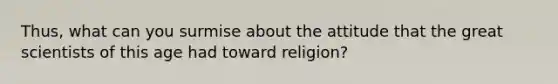 Thus, what can you surmise about the attitude that the great scientists of this age had toward religion?