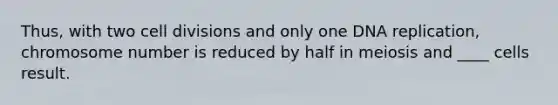 Thus, with two <a href='https://www.questionai.com/knowledge/kjHVAH8Me4-cell-division' class='anchor-knowledge'>cell division</a>s and only one <a href='https://www.questionai.com/knowledge/kofV2VQU2J-dna-replication' class='anchor-knowledge'>dna replication</a>, chromosome number is reduced by half in meiosis and ____ cells result.