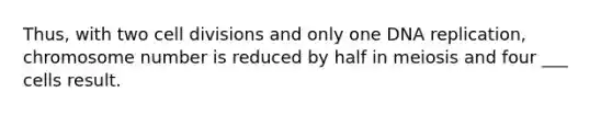 Thus, with two cell divisions and only one DNA replication, chromosome number is reduced by half in meiosis and four ___ cells result.