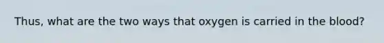 Thus, what are the two ways that oxygen is carried in the blood?