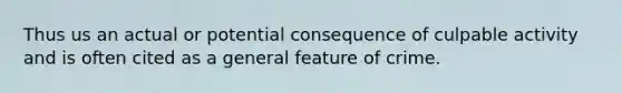 Thus us an actual or potential consequence of culpable activity and is often cited as a general feature of crime.