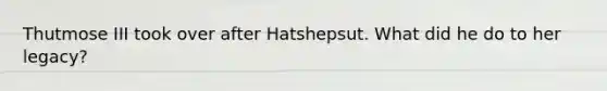 Thutmose III took over after Hatshepsut. What did he do to her legacy?