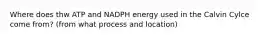 Where does thw ATP and NADPH energy used in the Calvin Cylce come from? (from what process and location)