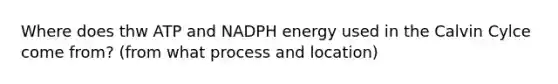 Where does thw ATP and NADPH energy used in the Calvin Cylce come from? (from what process and location)