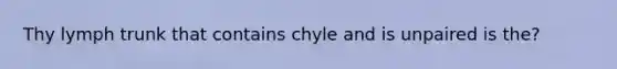 Thy lymph trunk that contains chyle and is unpaired is the?