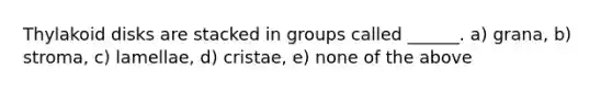 Thylakoid disks are stacked in groups called ______. a) grana, b) stroma, c) lamellae, d) cristae, e) none of the above