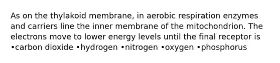 As on the thylakoid membrane, in aerobic respiration enzymes and carriers line the inner membrane of the mitochondrion. The electrons move to lower energy levels until the final receptor is •carbon dioxide •hydrogen •nitrogen •oxygen •phosphorus