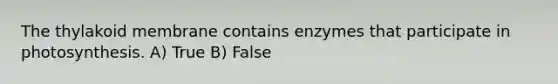 The thylakoid membrane contains enzymes that participate in photosynthesis. A) True B) False