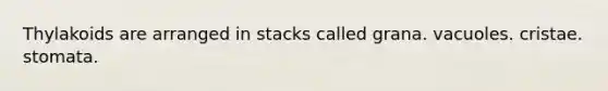 Thylakoids are arranged in stacks called grana. vacuoles. cristae. stomata.