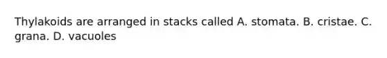 Thylakoids are arranged in stacks called A. stomata. B. cristae. C. grana. D. vacuoles