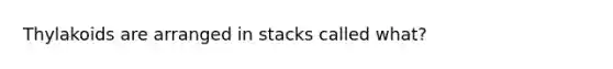 Thylakoids are arranged in stacks called what?