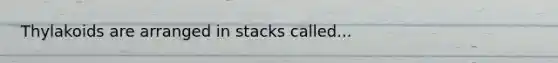 Thylakoids are arranged in stacks called...