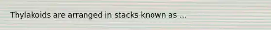 Thylakoids are arranged in stacks known as ...