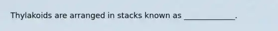 Thylakoids are arranged in stacks known as _____________.