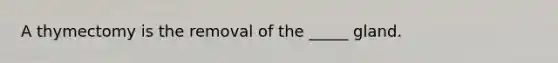 A thymectomy is the removal of the _____ gland.