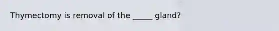 Thymectomy is removal of the _____ gland?