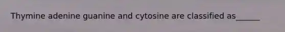 Thymine adenine guanine and cytosine are classified as______