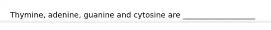 Thymine, adenine, guanine and cytosine are ___________________