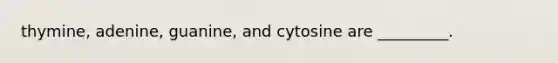 thymine, adenine, guanine, and cytosine are _________.