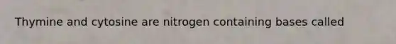 Thymine and cytosine are nitrogen containing bases called