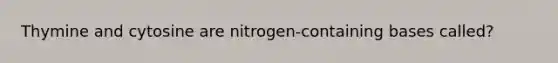 Thymine and cytosine are nitrogen-containing bases called?