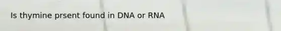 Is thymine prsent found in DNA or RNA