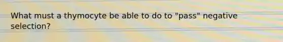 What must a thymocyte be able to do to "pass" negative selection?