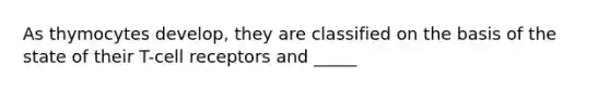 As thymocytes develop, they are classified on the basis of the state of their T-cell receptors and _____