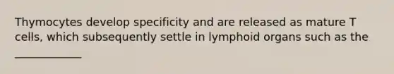 Thymocytes develop specificity and are released as mature T cells, which subsequently settle in lymphoid organs such as the ____________