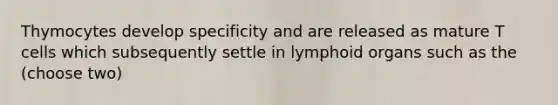 Thymocytes develop specificity and are released as mature T cells which subsequently settle in lymphoid organs such as the (choose two)