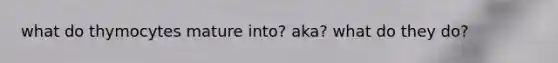 what do thymocytes mature into? aka? what do they do?