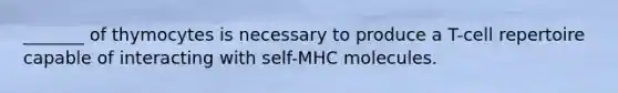 _______ of thymocytes is necessary to produce a T-cell repertoire capable of interacting with self-MHC molecules.