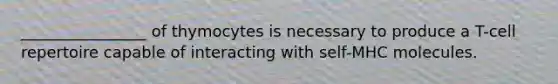________________ of thymocytes is necessary to produce a T-cell repertoire capable of interacting with self-MHC molecules.