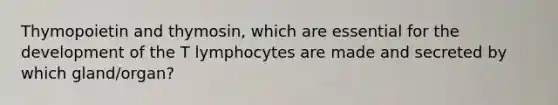 Thymopoietin and thymosin, which are essential for the development of the T lymphocytes are made and secreted by which gland/organ?