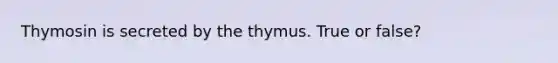 Thymosin is secreted by the thymus. True or false?