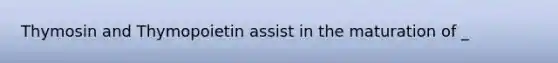 Thymosin and Thymopoietin assist in the maturation of _