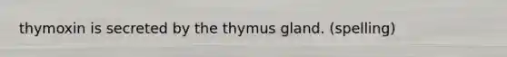 thymoxin is secreted by the thymus gland. (spelling)