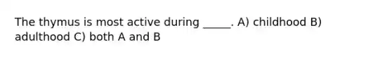 The thymus is most active during _____. A) childhood B) adulthood C) both A and B