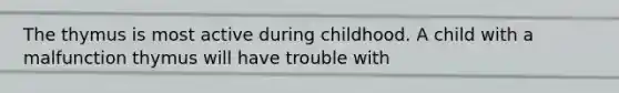 The thymus is most active during childhood. A child with a malfunction thymus will have trouble with