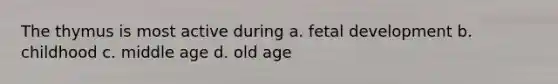 The thymus is most active during a. fetal development b. childhood c. middle age d. old age