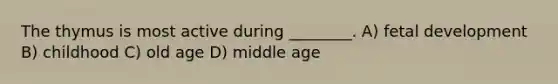 The thymus is most active during ________. A) fetal development B) childhood C) old age D) middle age