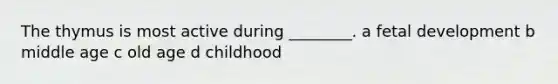 The thymus is most active during ________. a fetal development b middle age c old age d childhood