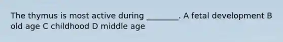 The thymus is most active during ________. A fetal development B old age C childhood D middle age