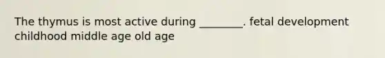 The thymus is most active during ________. fetal development childhood middle age old age