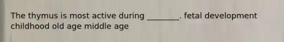 The thymus is most active during ________. fetal development childhood old age middle age