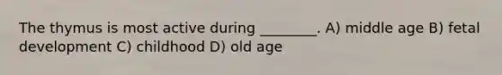 The thymus is most active during ________. A) middle age B) fetal development C) childhood D) old age